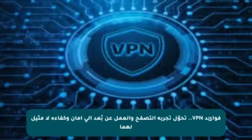 فوائد VPN.. تحوّل تجربة التصفح والعمل عن بُعد إلى أمان وكفاءة لا مثيل لهما